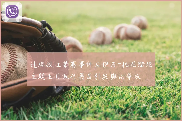 违规投注禁赛事件后伊万-托尼赌场主题生日派对再度引发舆论争议
