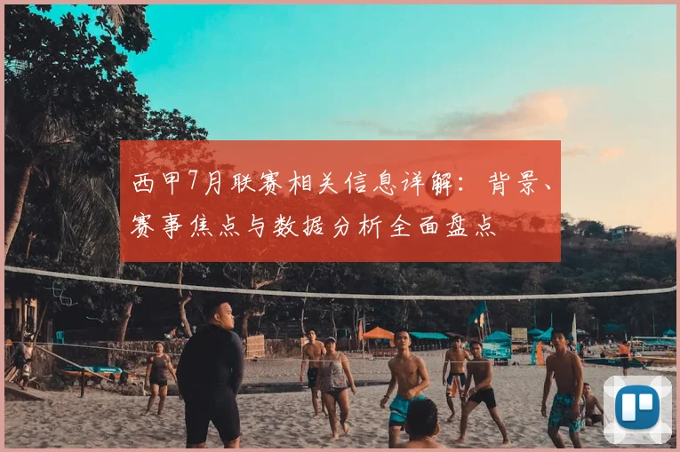 西甲7月联赛相关信息详解：背景、赛事焦点与数据分析全面盘点