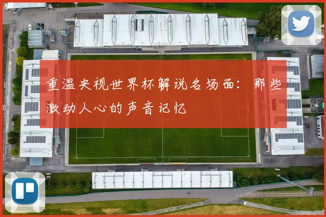 重温央视世界杯解说名场面:那些激动人心的声音记忆