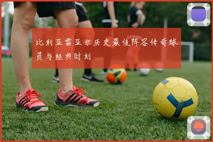 比利亚雷亚尔历史最佳阵容传奇球员与经典时刻