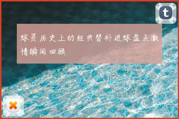 球员历史上的经典替补进球盘点激情瞬间回顾