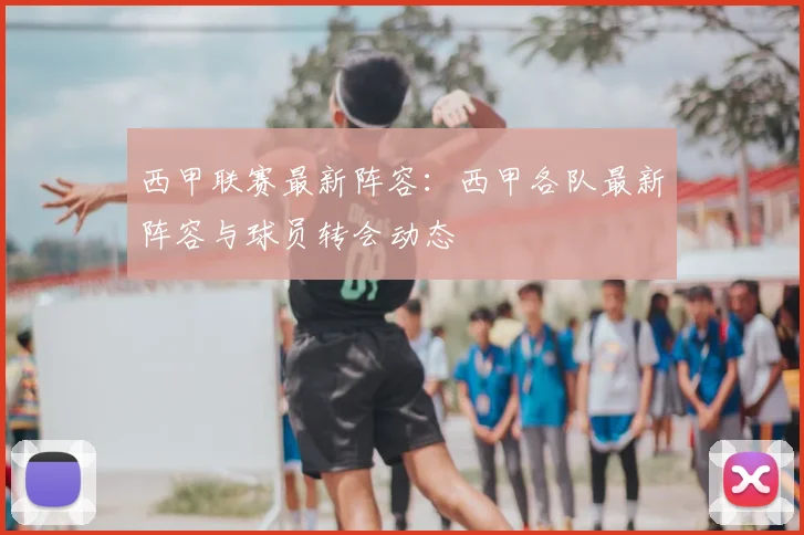 西甲联赛最新阵容：西甲各队最新阵容与球员转会动态